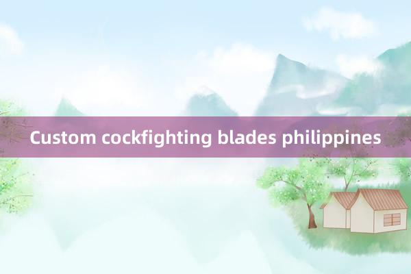 Custom cockfighting blades philippines