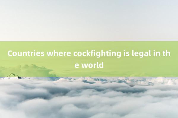 Countries where cockfighting is legal in the world