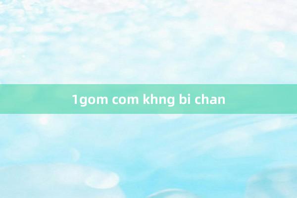 1gom com khng bi chan