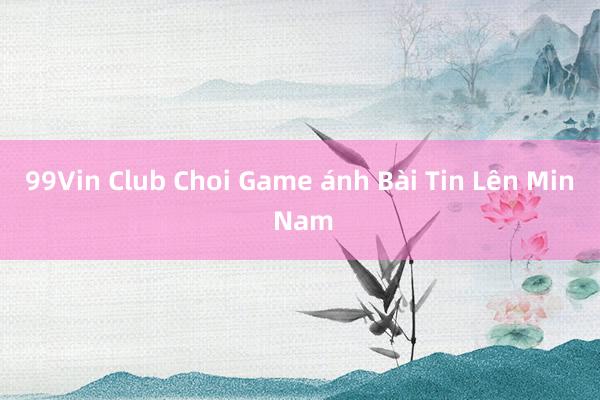 99Vin Club Choi Game ánh Bài Tin Lên Min Nam