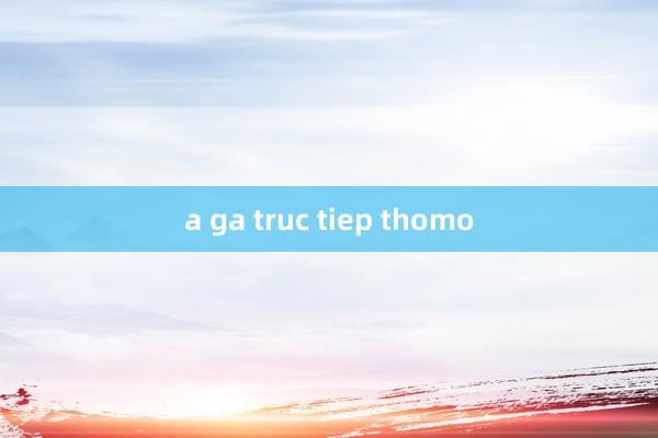 a ga truc tiep thomo