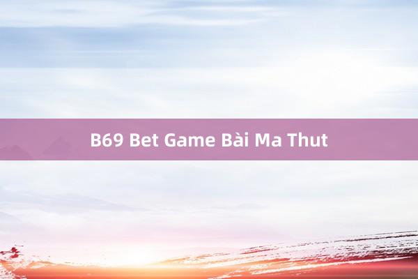 B69 Bet Game Bài Ma Thut