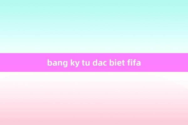 bang ky tu dac biet fifa