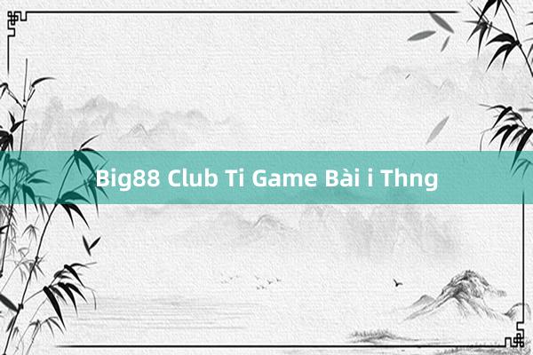 Big88 Club Ti Game Bài i Thng