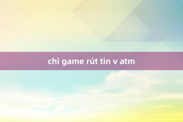 chi game rút tin v atm