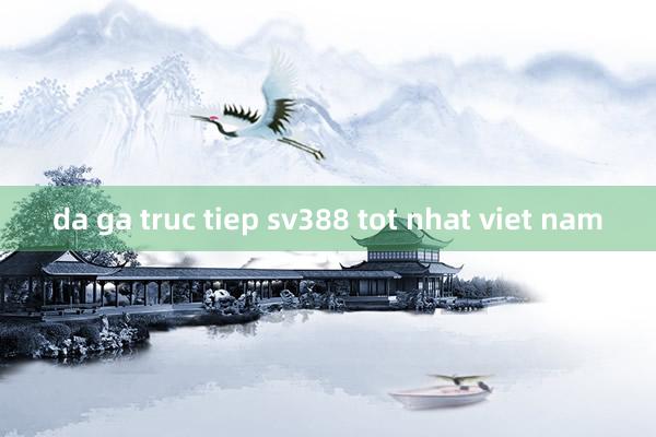 da ga truc tiep sv388 tot nhat viet nam