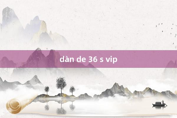 dàn de 36 s vip