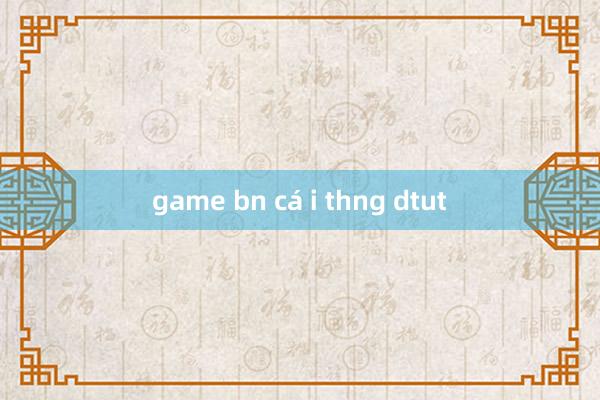 game bn cá i thng dtut