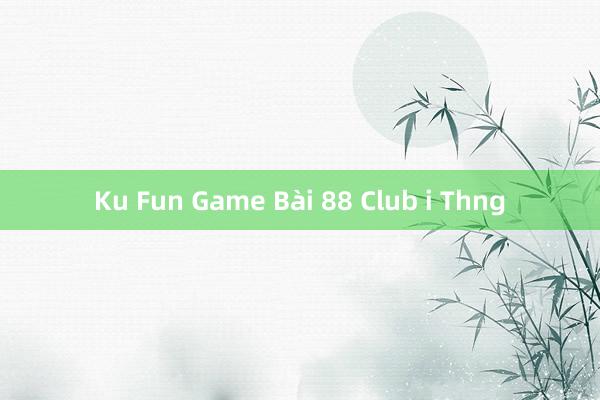 Ku Fun Game Bài 88 Club i Thng