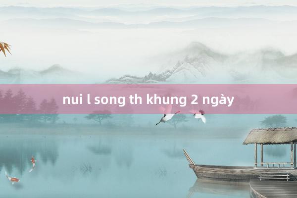 nui l song th khung 2 ngày