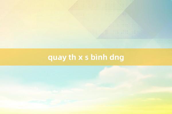 quay th x s bình dng