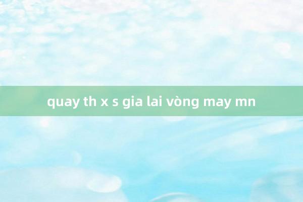 quay th x s gia lai vòng may mn