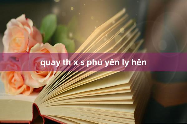 quay th x s phú yên ly hên