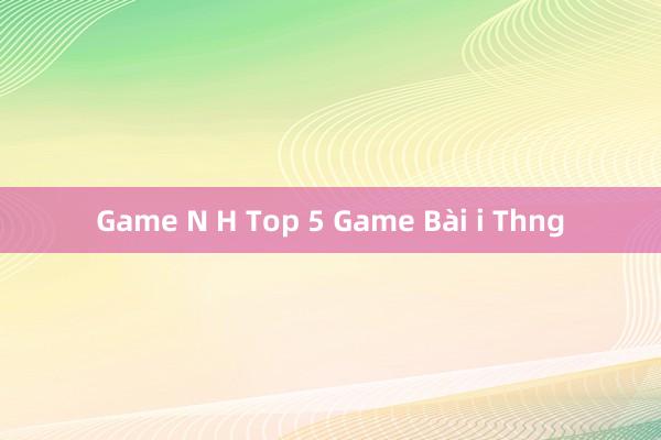 Game N H Top 5 Game Bài i Thng