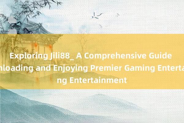 Exploring Jili88_ A Comprehensive Guide to Downloading and Enjoying Premier Gaming Entertainment