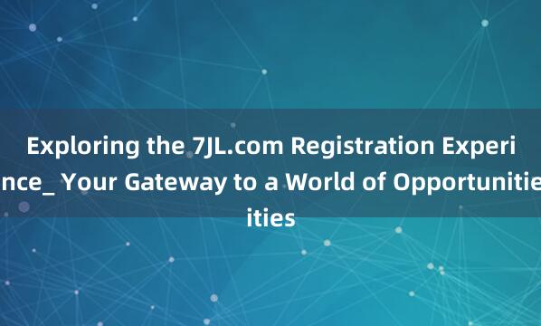 Exploring the 7JL.com Registration Experience_ Your Gateway to a World of Opportunities