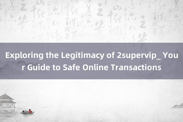 Exploring the Legitimacy of 2supervip_ Your Guide to Safe Online Transactions