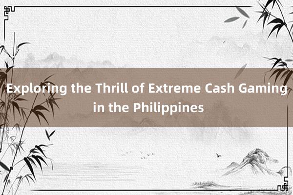 Exploring the Thrill of Extreme Cash Gaming in the Philippines