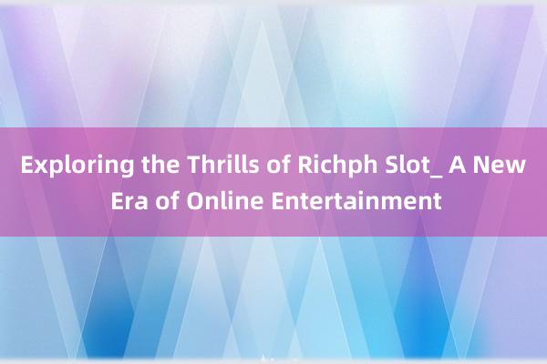 Exploring the Thrills of Richph Slot_ A New Era of Online Entertainment