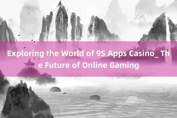 Exploring the World of 9S Apps Casino_ The Future of Online Gaming