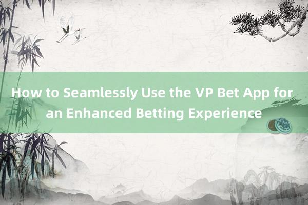 How to Seamlessly Use the VP Bet App for an Enhanced Betting Experience