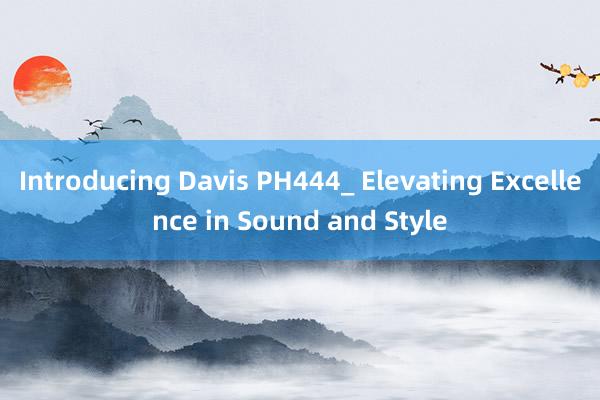 Introducing Davis PH444_ Elevating Excellence in Sound and Style