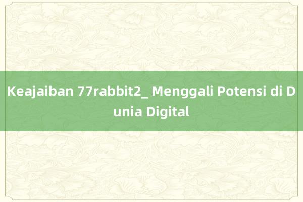 Keajaiban 77rabbit2_ Menggali Potensi di Dunia Digital