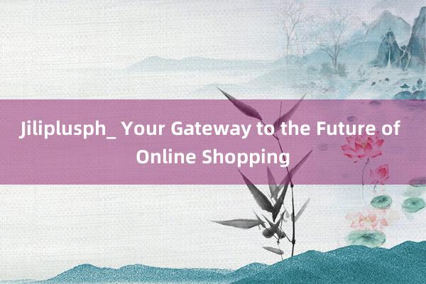 Jiliplusph_ Your Gateway to the Future of Online Shopping