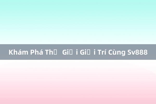 Khám Phá Thế Giới Giải Trí Cùng Sv888