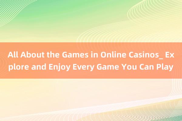 All About the Games in Online Casinos_ Explore and Enjoy Every Game You Can Play