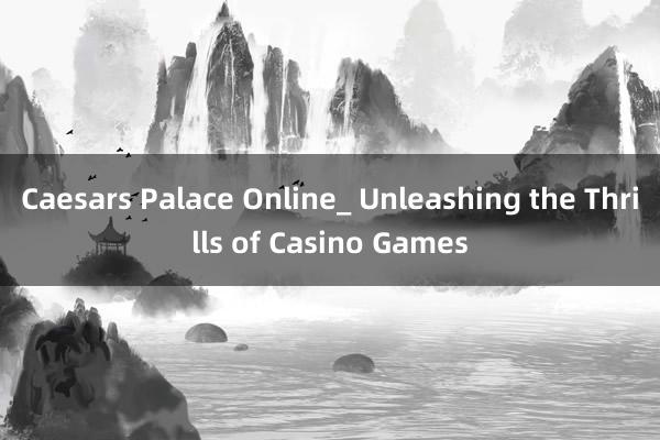 Caesars Palace Online_ Unleashing the Thrills of Casino Games