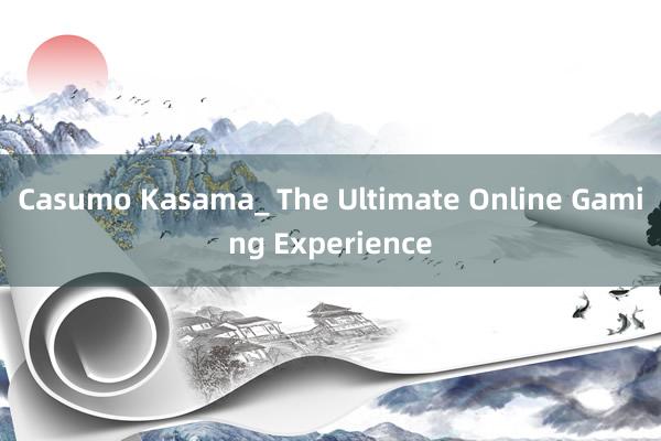 Casumo Kasama_ The Ultimate Online Gaming Experience