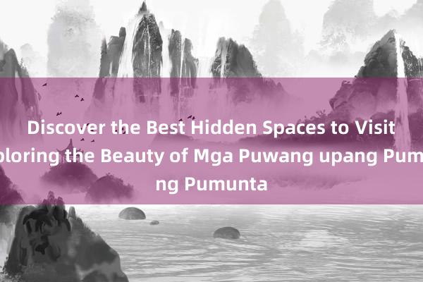 Discover the Best Hidden Spaces to Visit_ Exploring the Beauty of Mga Puwang upang Pumunta