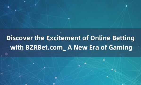 Discover the Excitement of Online Betting with BZRBet.com_ A New Era of Gaming