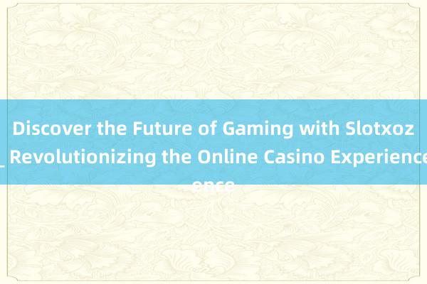 Discover the Future of Gaming with Slotxoz_ Revolutionizing the Online Casino Experience