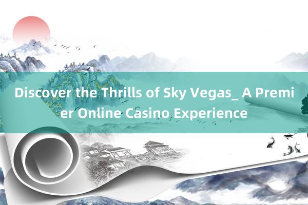 Discover the Thrills of Sky Vegas_ A Premier Online Casino Experience