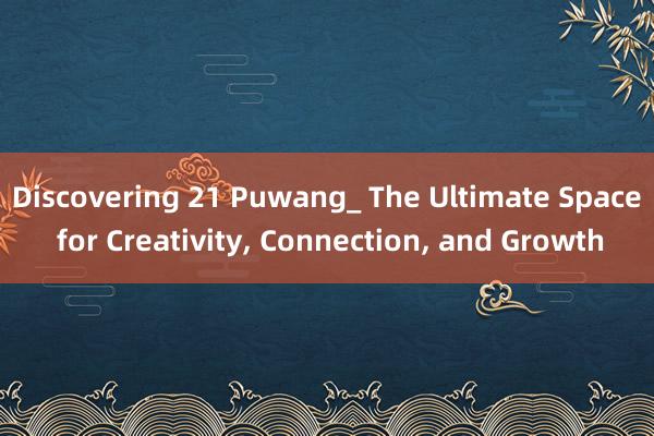 Discovering 21 Puwang_ The Ultimate Space for Creativity， Connection， and Growth