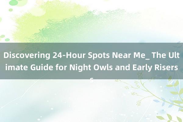 Discovering 24-Hour Spots Near Me_ The Ultimate Guide for Night Owls and Early Risers