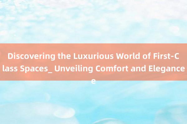 Discovering the Luxurious World of First-Class Spaces_ Unveiling Comfort and Elegance