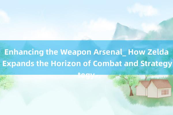 Enhancing the Weapon Arsenal_ How Zelda Expands the Horizon of Combat and Strategy