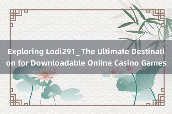 Exploring Lodi291_ The Ultimate Destination for Downloadable Online Casino Games