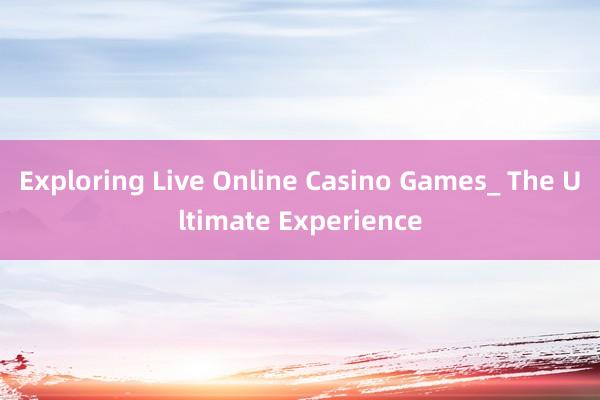 Exploring Live Online Casino Games_ The Ultimate Experience