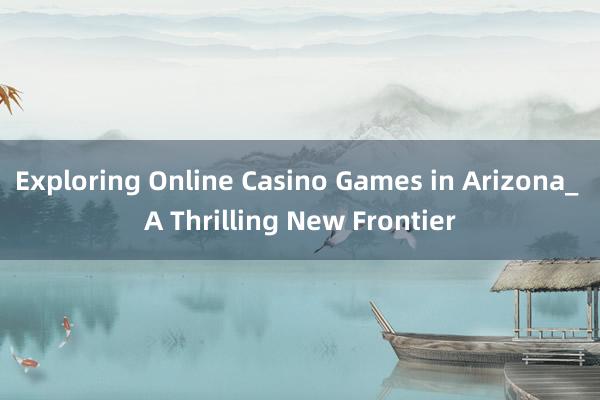 Exploring Online Casino Games in Arizona_ A Thrilling New Frontier