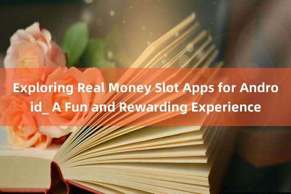 Exploring Real Money Slot Apps for Android_ A Fun and Rewarding Experience