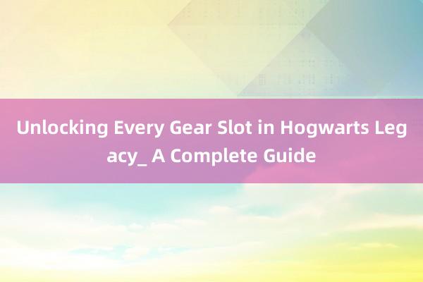 Unlocking Every Gear Slot in Hogwarts Legacy_ A Complete Guide