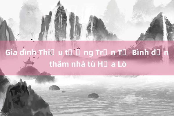 Gia đình Thiếu tướng Trần Tử Bình đến thăm nhà tù Hỏa Lò