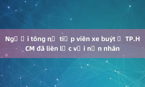 Người tông nữ tiếp viên xe buýt ở TP.HCM đã liên lạc với nạn nhân