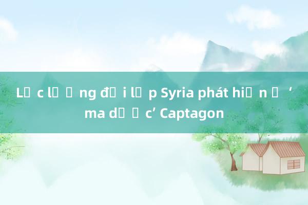 Lực lượng đối lập Syria phát hiện ổ ‘ma dược’ Captagon