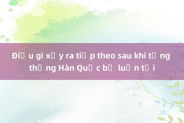 Điều gì xảy ra tiếp theo sau khi tổng thống Hàn Quốc bị luận tội