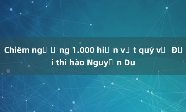 Chiêm ngưỡng 1.000 hiện vật quý về Đại thi hào Nguyễn Du